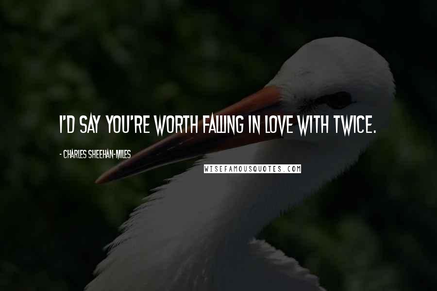 Charles Sheehan-Miles Quotes: I'd say you're worth falling in love with twice.