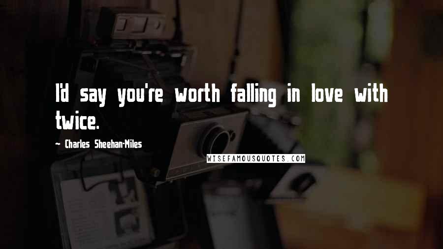 Charles Sheehan-Miles Quotes: I'd say you're worth falling in love with twice.