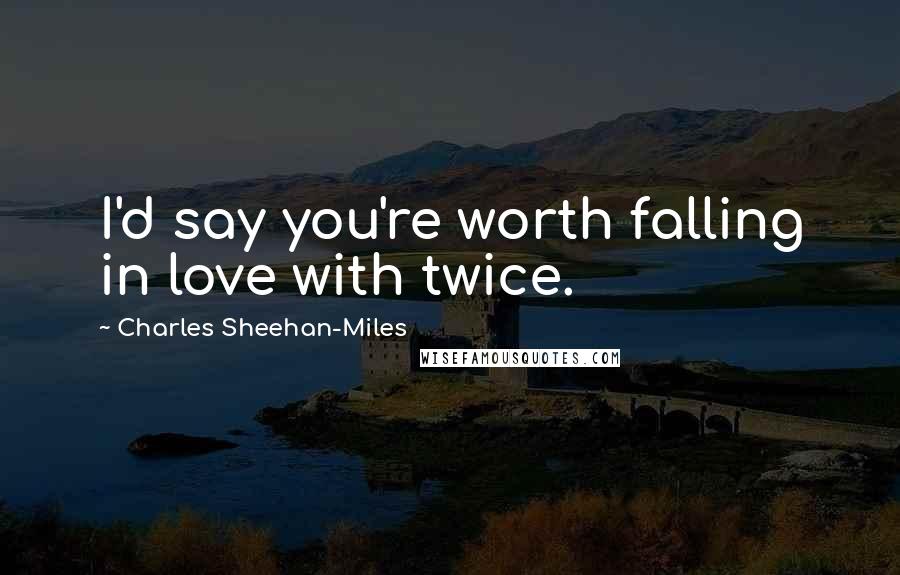 Charles Sheehan-Miles Quotes: I'd say you're worth falling in love with twice.