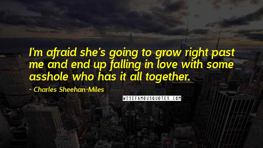 Charles Sheehan-Miles Quotes: I'm afraid she's going to grow right past me and end up falling in love with some asshole who has it all together.