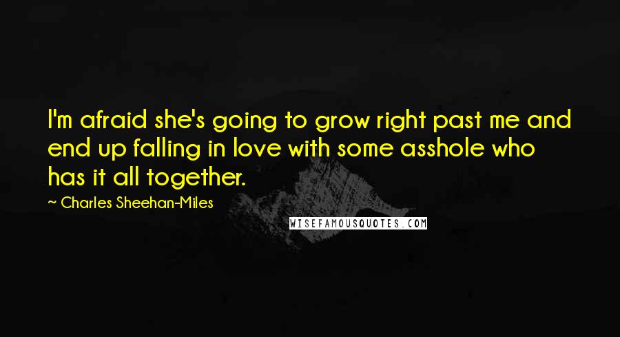 Charles Sheehan-Miles Quotes: I'm afraid she's going to grow right past me and end up falling in love with some asshole who has it all together.