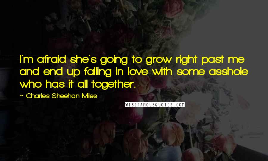 Charles Sheehan-Miles Quotes: I'm afraid she's going to grow right past me and end up falling in love with some asshole who has it all together.