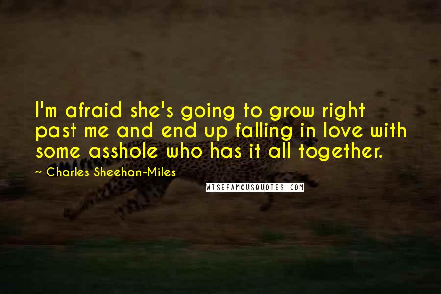 Charles Sheehan-Miles Quotes: I'm afraid she's going to grow right past me and end up falling in love with some asshole who has it all together.