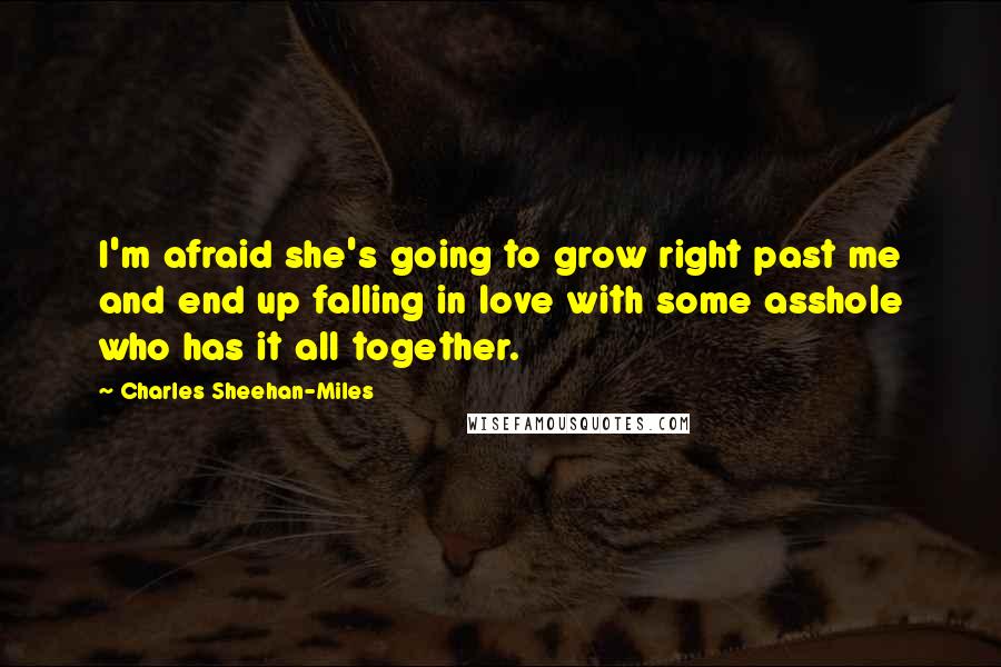 Charles Sheehan-Miles Quotes: I'm afraid she's going to grow right past me and end up falling in love with some asshole who has it all together.