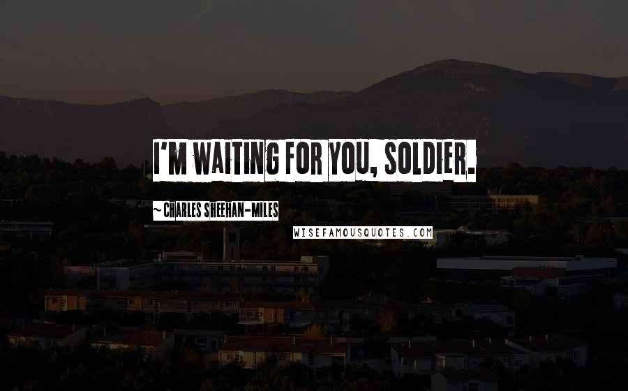 Charles Sheehan-Miles Quotes: I'm waiting for you, soldier.