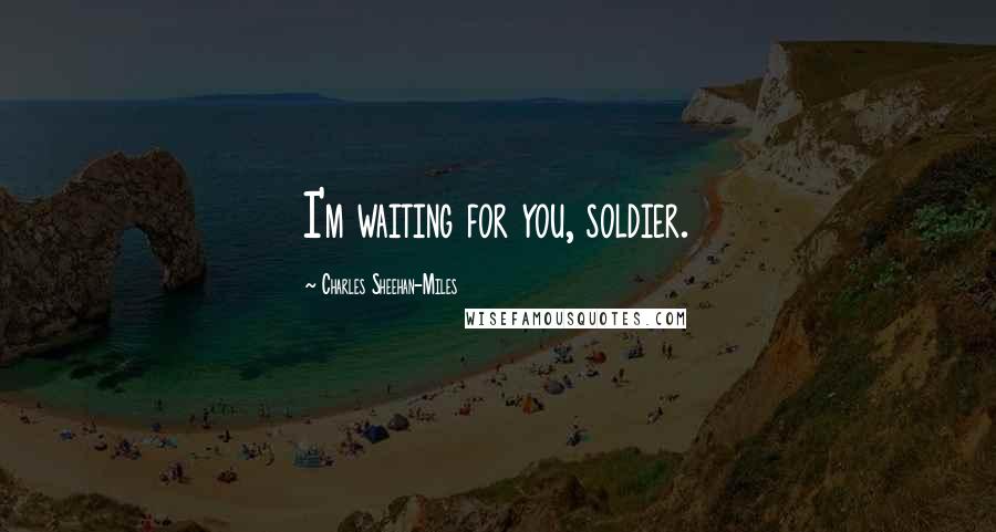 Charles Sheehan-Miles Quotes: I'm waiting for you, soldier.