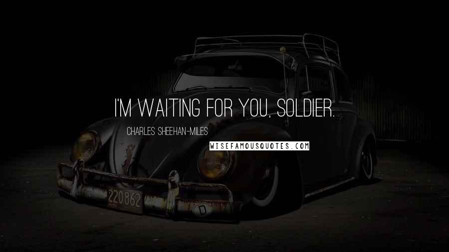 Charles Sheehan-Miles Quotes: I'm waiting for you, soldier.