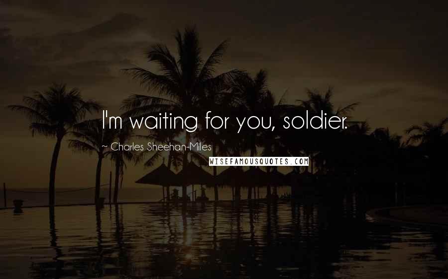 Charles Sheehan-Miles Quotes: I'm waiting for you, soldier.