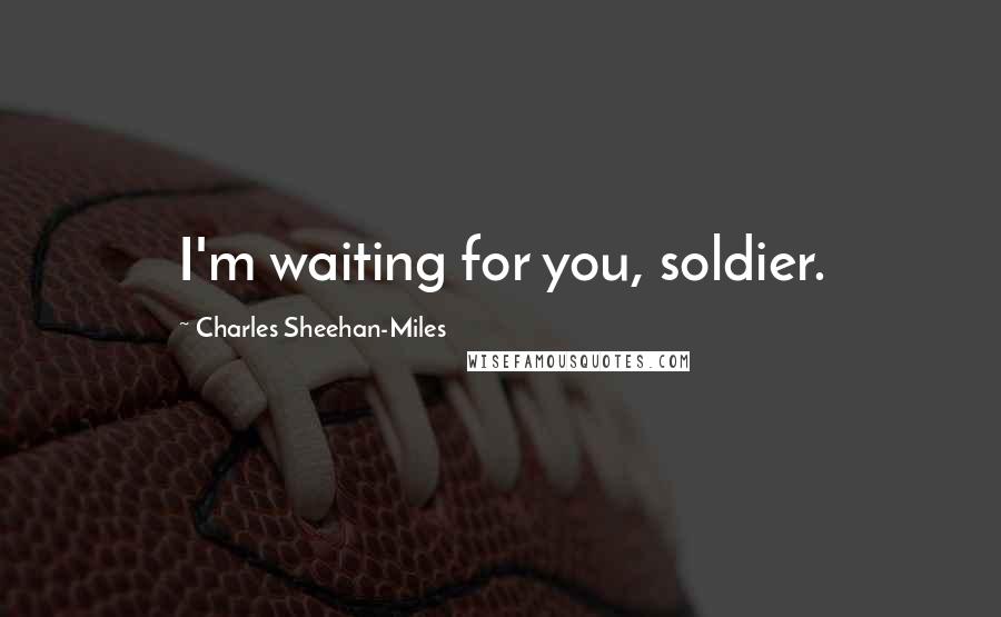 Charles Sheehan-Miles Quotes: I'm waiting for you, soldier.