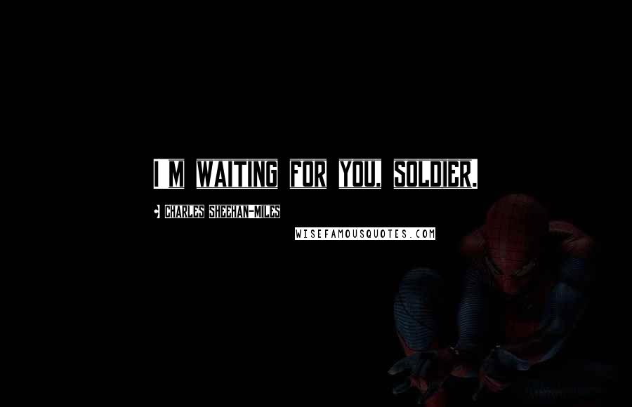 Charles Sheehan-Miles Quotes: I'm waiting for you, soldier.