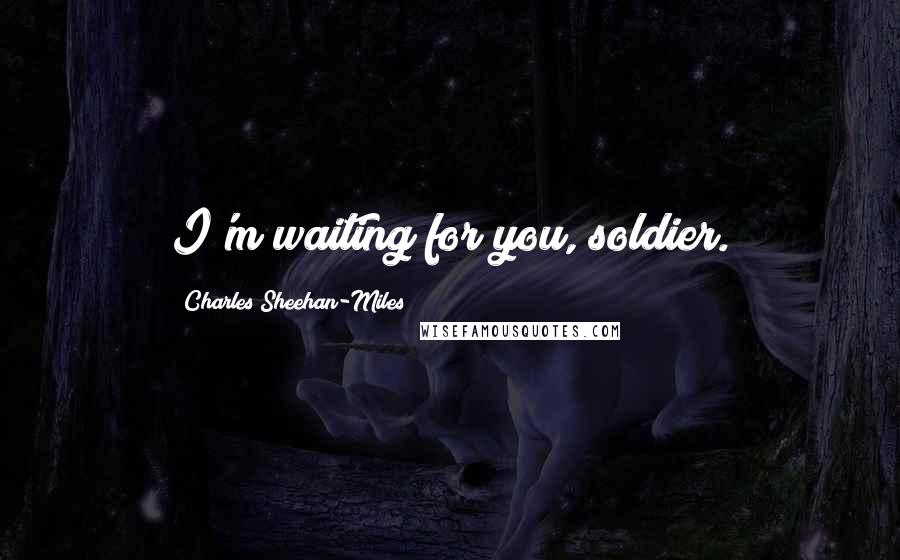 Charles Sheehan-Miles Quotes: I'm waiting for you, soldier.