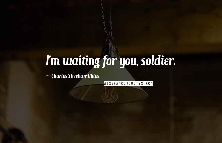 Charles Sheehan-Miles Quotes: I'm waiting for you, soldier.