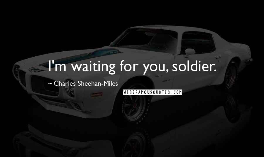 Charles Sheehan-Miles Quotes: I'm waiting for you, soldier.