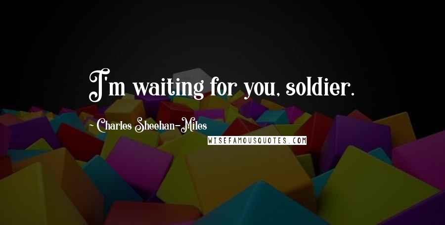 Charles Sheehan-Miles Quotes: I'm waiting for you, soldier.