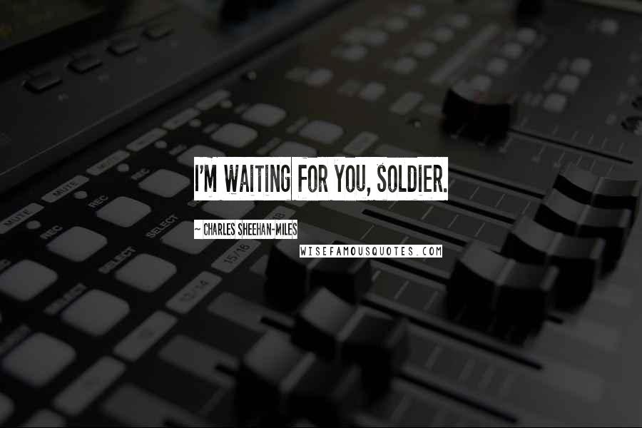 Charles Sheehan-Miles Quotes: I'm waiting for you, soldier.
