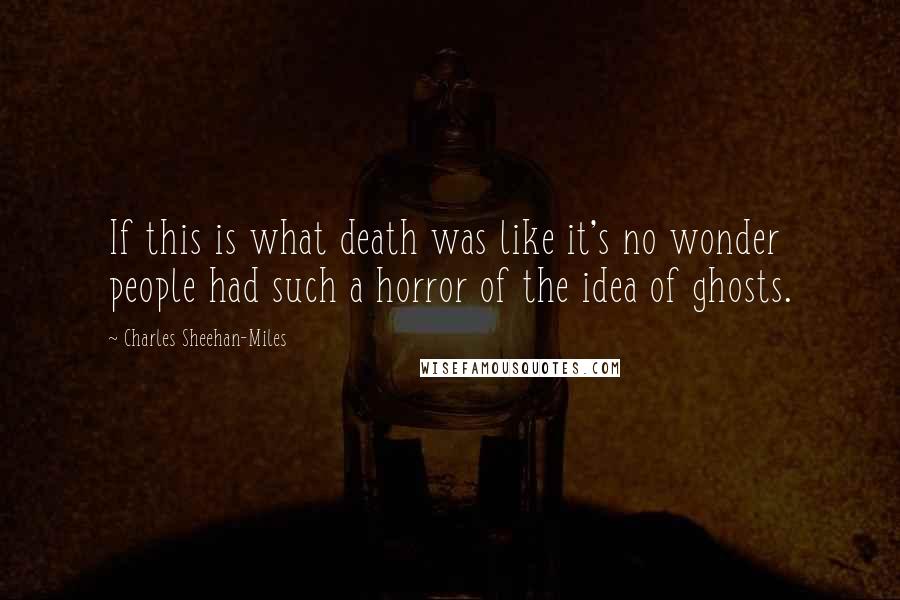 Charles Sheehan-Miles Quotes: If this is what death was like it's no wonder people had such a horror of the idea of ghosts.