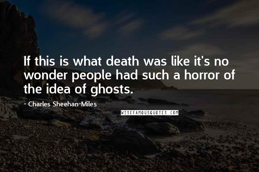 Charles Sheehan-Miles Quotes: If this is what death was like it's no wonder people had such a horror of the idea of ghosts.