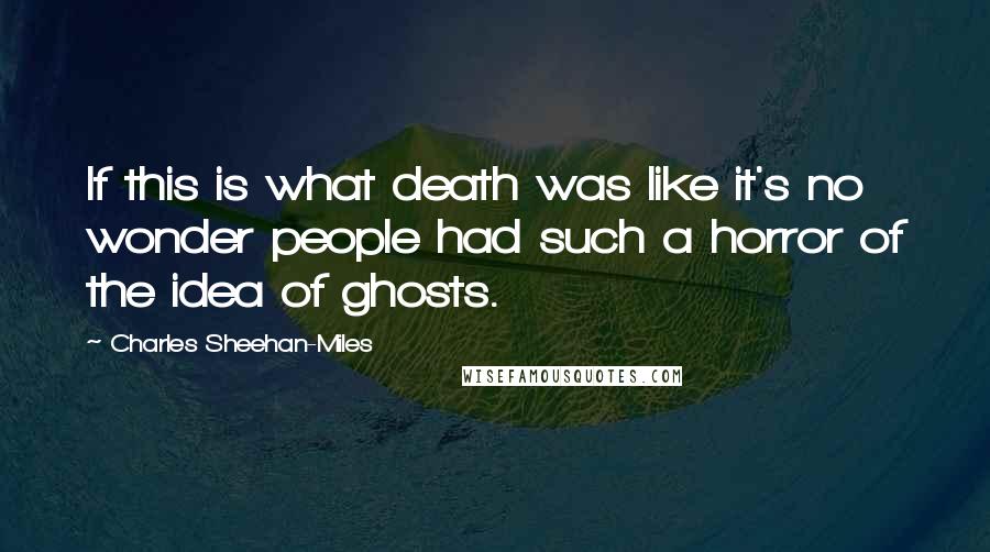 Charles Sheehan-Miles Quotes: If this is what death was like it's no wonder people had such a horror of the idea of ghosts.