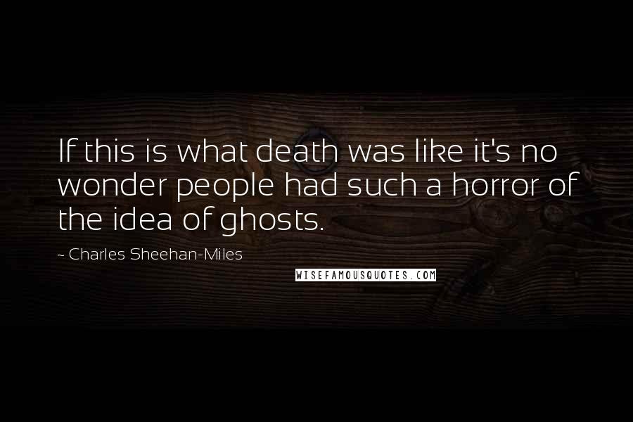 Charles Sheehan-Miles Quotes: If this is what death was like it's no wonder people had such a horror of the idea of ghosts.