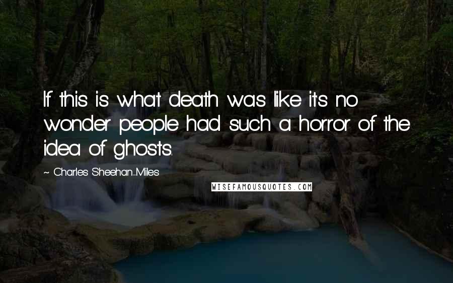 Charles Sheehan-Miles Quotes: If this is what death was like it's no wonder people had such a horror of the idea of ghosts.