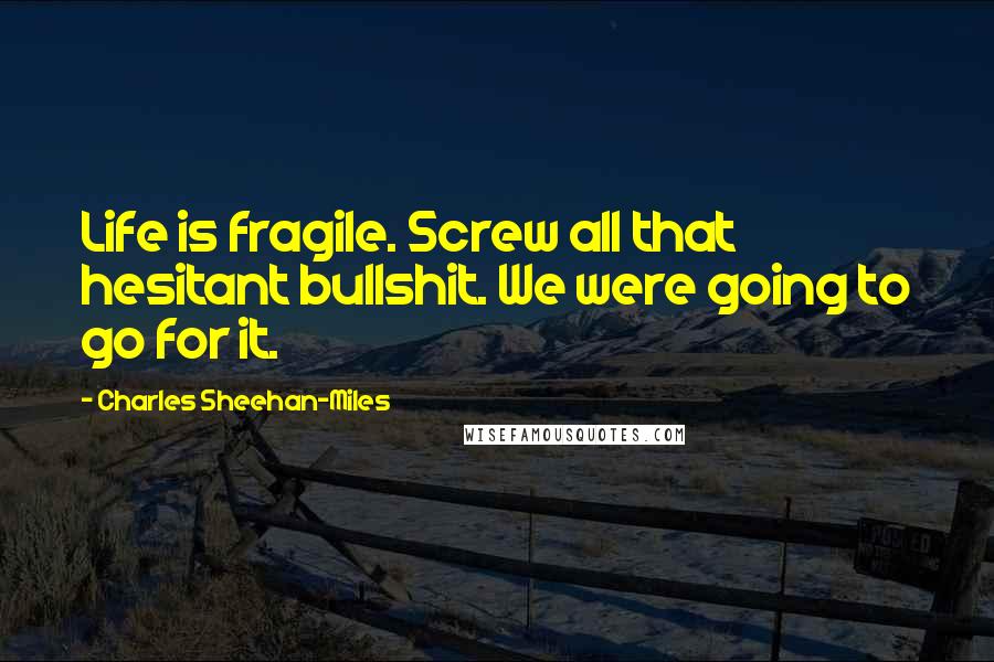 Charles Sheehan-Miles Quotes: Life is fragile. Screw all that hesitant bullshit. We were going to go for it.
