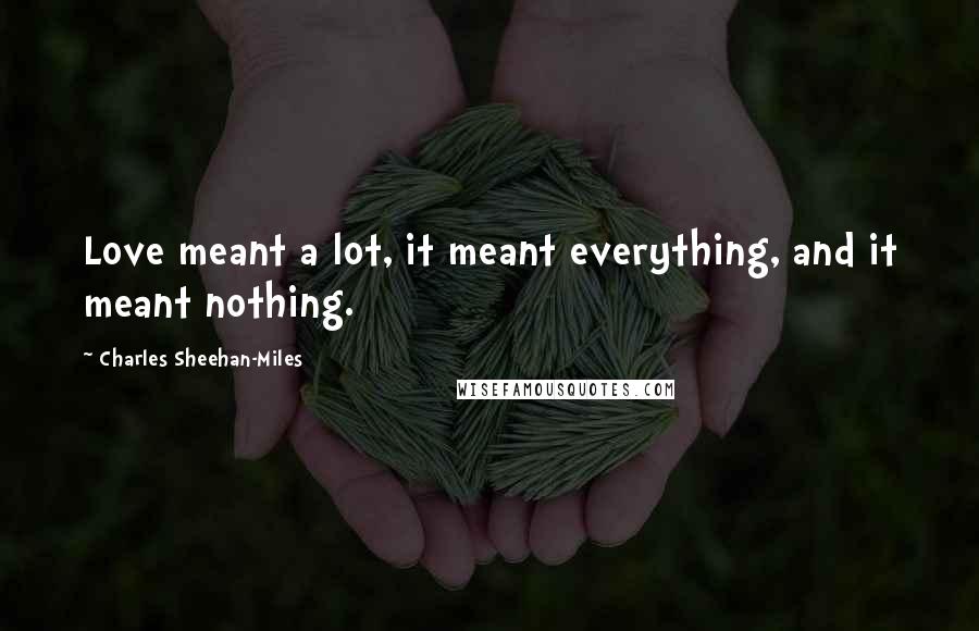 Charles Sheehan-Miles Quotes: Love meant a lot, it meant everything, and it meant nothing.