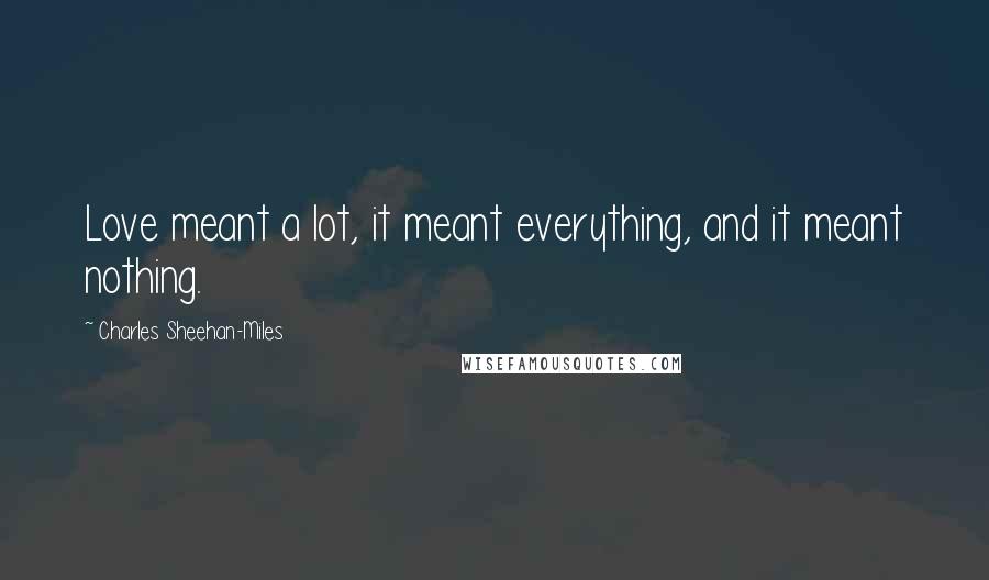 Charles Sheehan-Miles Quotes: Love meant a lot, it meant everything, and it meant nothing.