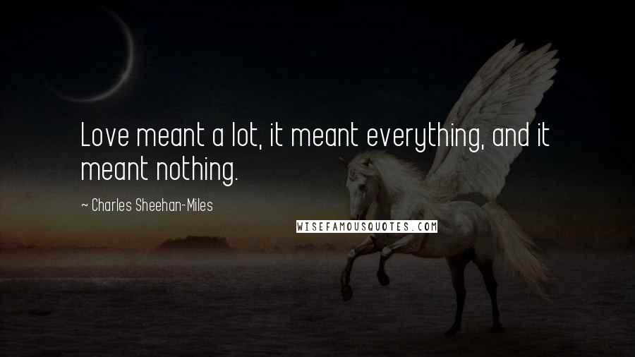 Charles Sheehan-Miles Quotes: Love meant a lot, it meant everything, and it meant nothing.