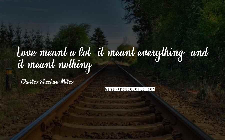 Charles Sheehan-Miles Quotes: Love meant a lot, it meant everything, and it meant nothing.