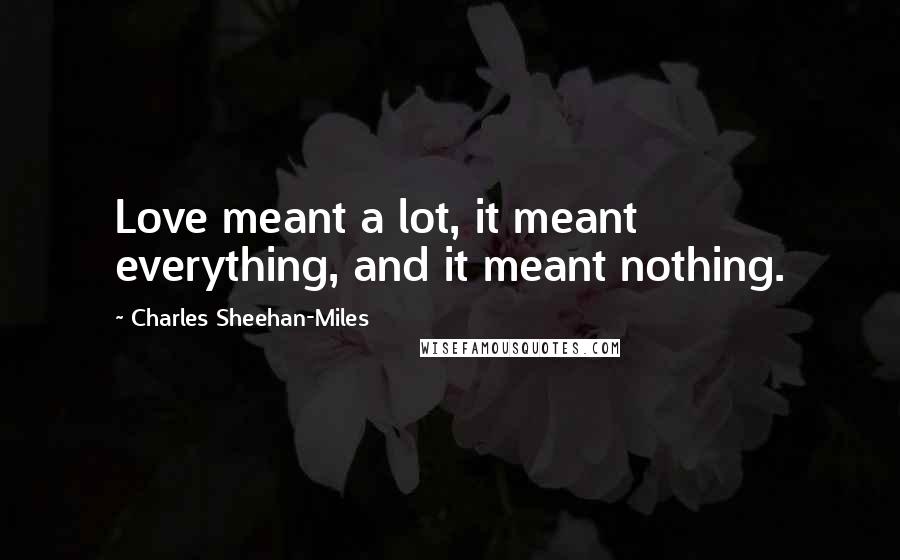 Charles Sheehan-Miles Quotes: Love meant a lot, it meant everything, and it meant nothing.