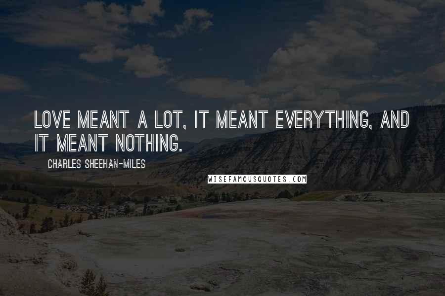 Charles Sheehan-Miles Quotes: Love meant a lot, it meant everything, and it meant nothing.