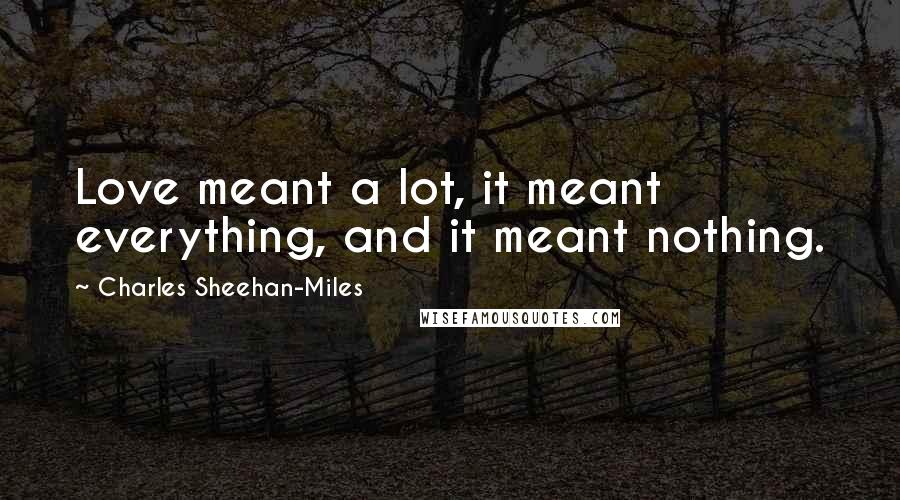 Charles Sheehan-Miles Quotes: Love meant a lot, it meant everything, and it meant nothing.