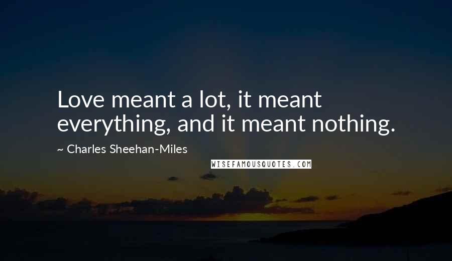 Charles Sheehan-Miles Quotes: Love meant a lot, it meant everything, and it meant nothing.