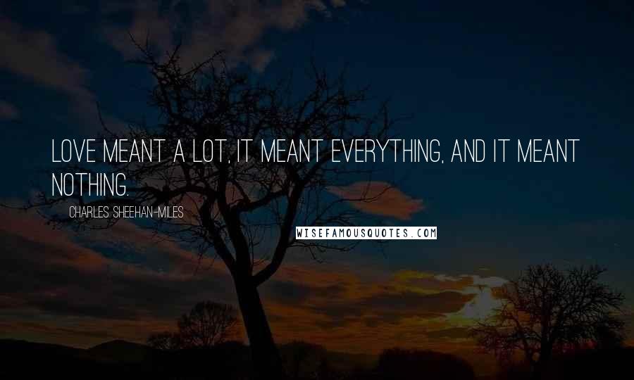 Charles Sheehan-Miles Quotes: Love meant a lot, it meant everything, and it meant nothing.