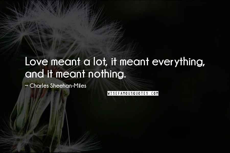 Charles Sheehan-Miles Quotes: Love meant a lot, it meant everything, and it meant nothing.