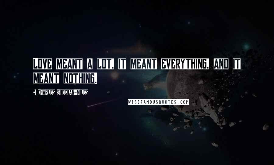 Charles Sheehan-Miles Quotes: Love meant a lot, it meant everything, and it meant nothing.