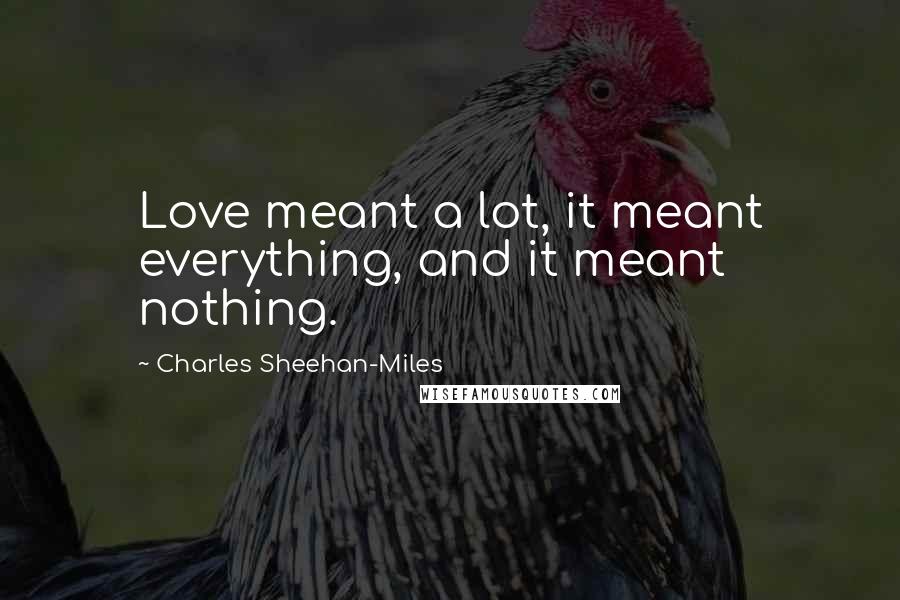 Charles Sheehan-Miles Quotes: Love meant a lot, it meant everything, and it meant nothing.