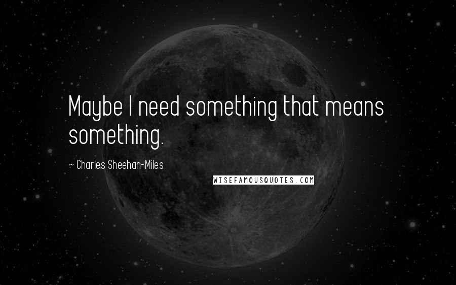 Charles Sheehan-Miles Quotes: Maybe I need something that means something.