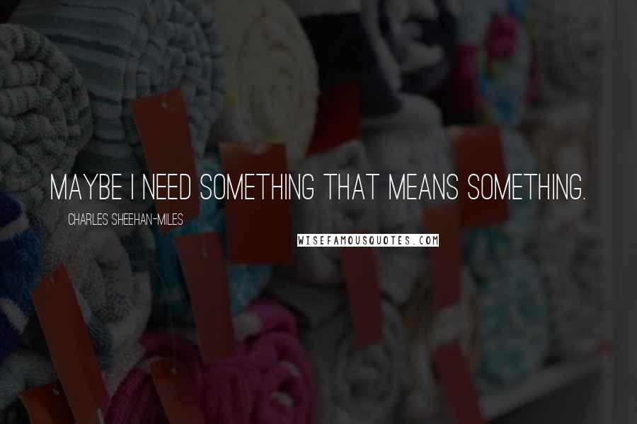 Charles Sheehan-Miles Quotes: Maybe I need something that means something.