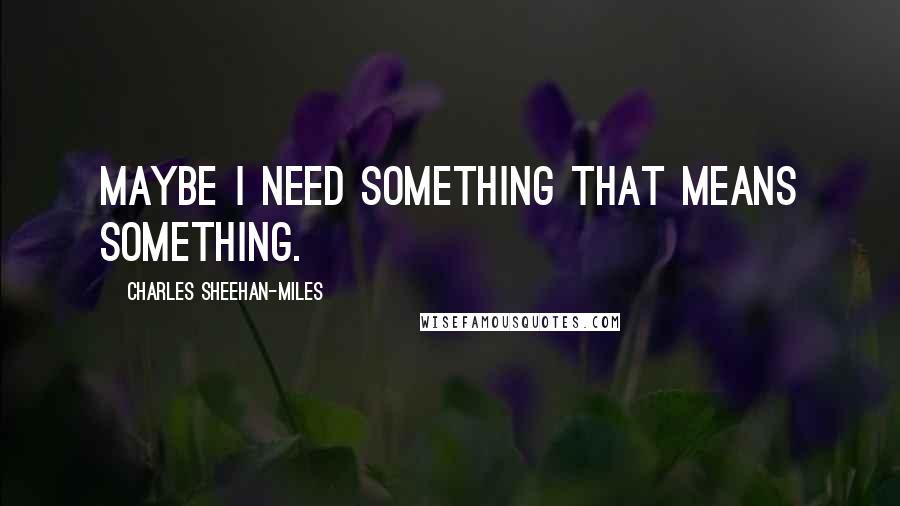 Charles Sheehan-Miles Quotes: Maybe I need something that means something.