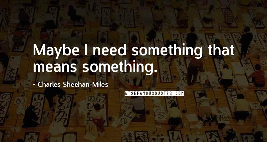 Charles Sheehan-Miles Quotes: Maybe I need something that means something.