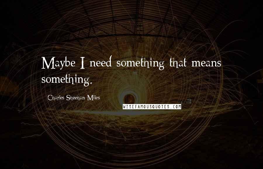 Charles Sheehan-Miles Quotes: Maybe I need something that means something.