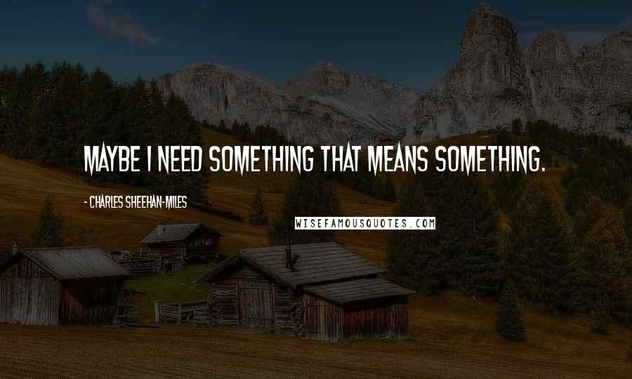 Charles Sheehan-Miles Quotes: Maybe I need something that means something.