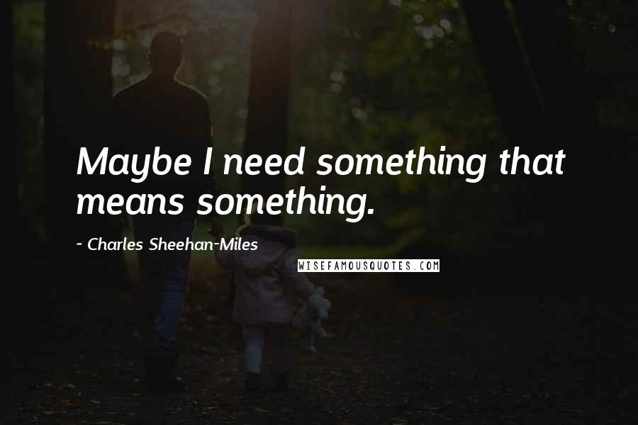 Charles Sheehan-Miles Quotes: Maybe I need something that means something.