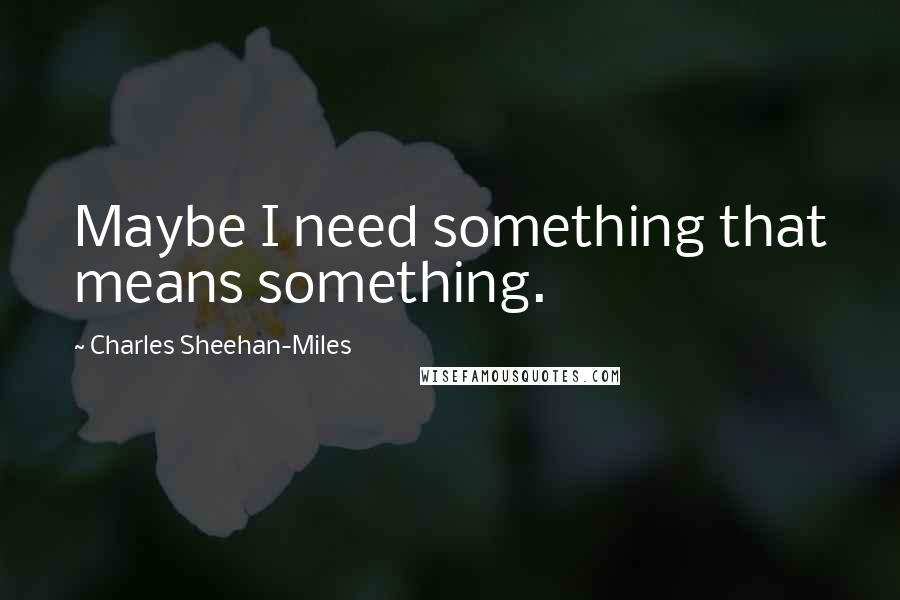 Charles Sheehan-Miles Quotes: Maybe I need something that means something.