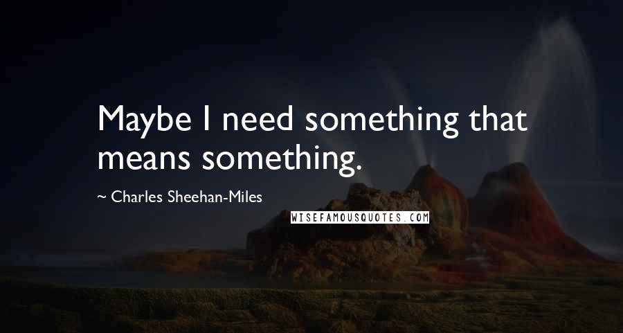 Charles Sheehan-Miles Quotes: Maybe I need something that means something.