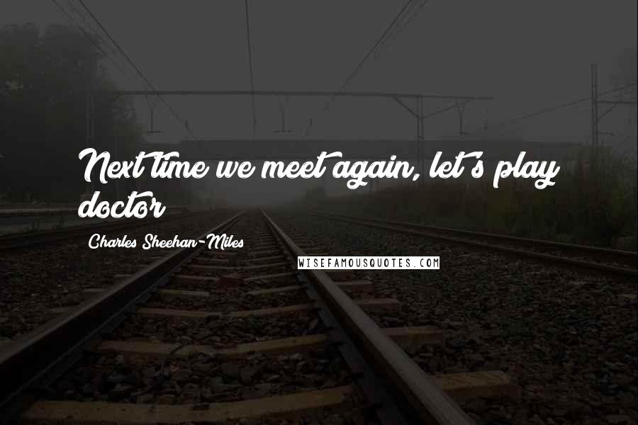 Charles Sheehan-Miles Quotes: Next time we meet again, let's play doctor