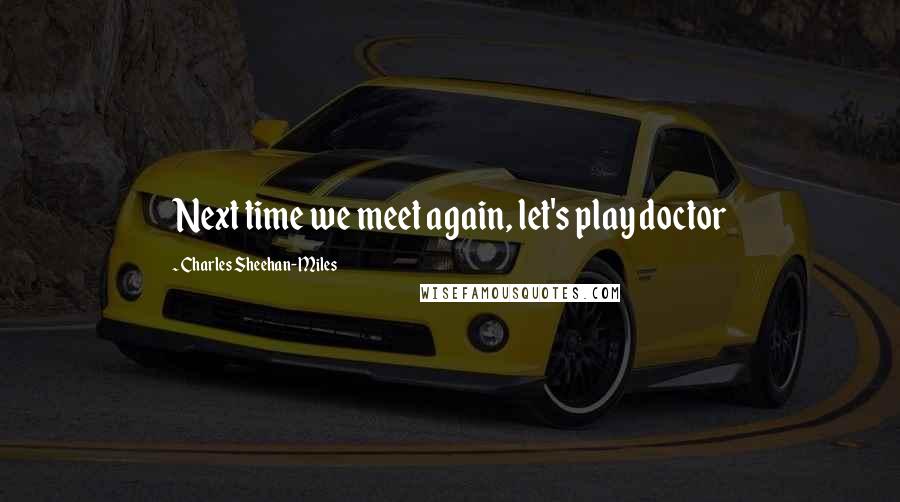 Charles Sheehan-Miles Quotes: Next time we meet again, let's play doctor