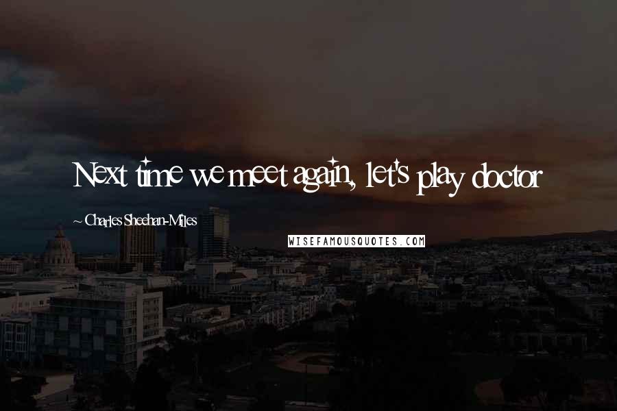 Charles Sheehan-Miles Quotes: Next time we meet again, let's play doctor