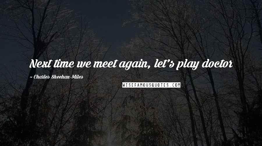 Charles Sheehan-Miles Quotes: Next time we meet again, let's play doctor